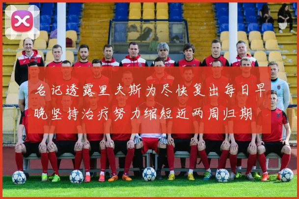 名记透露里夫斯为尽快复出每日早晚坚持治疗努力缩短近两周归期