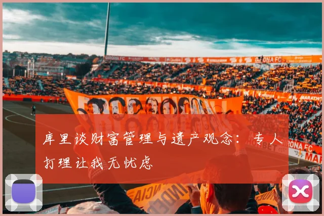库里谈财富管理与遗产观念：专人打理让我无忧虑