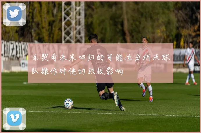 东契奇未来回归的可能性分析及球队操作对他的积极影响