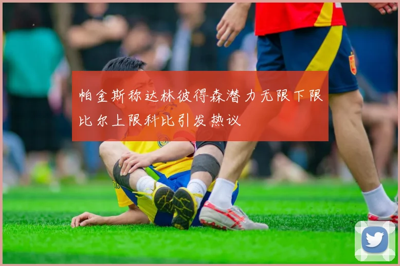 帕金斯称达林彼得森潜力无限下限比尔上限科比引发热议