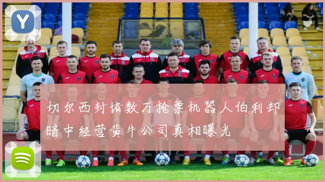 切尔西封堵数万抢票机器人伯利却暗中经营黄牛公司真相曝光