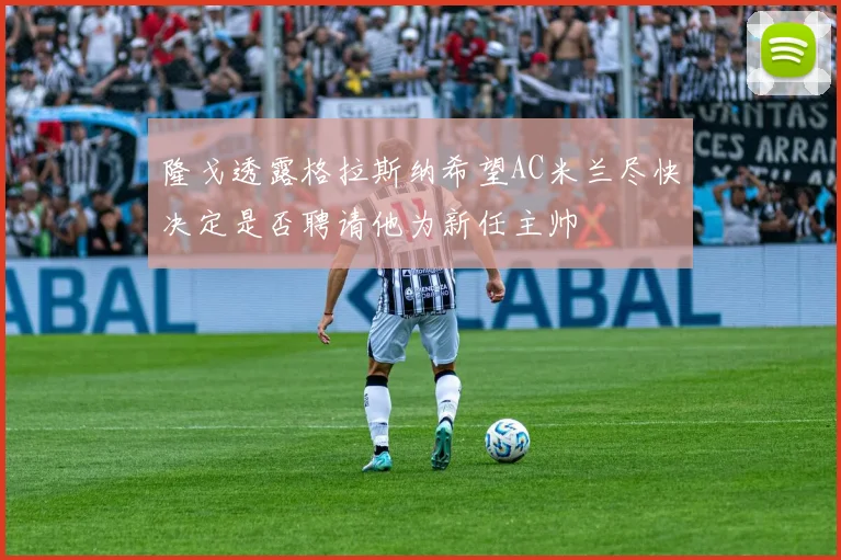 隆戈透露格拉斯纳希望AC米兰尽快决定是否聘请他为新任主帅