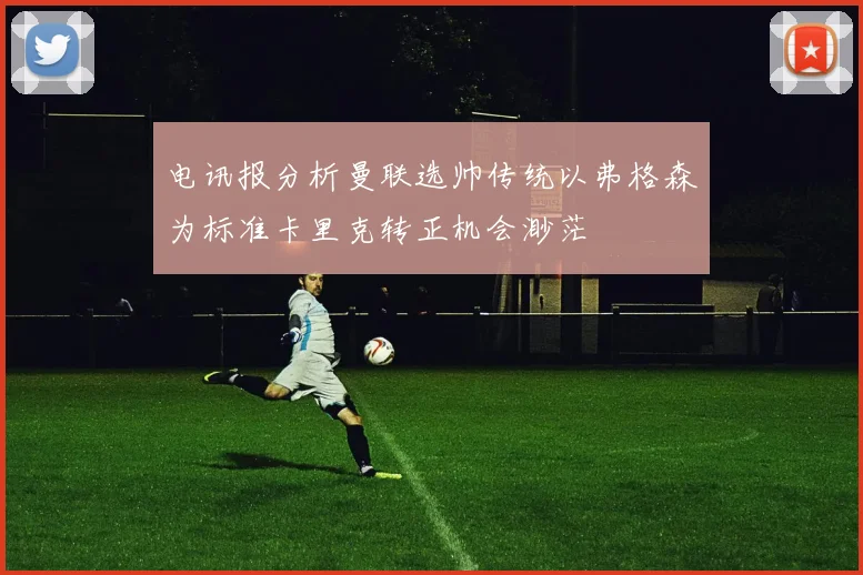 电讯报分析曼联选帅传统以弗格森为标准卡里克转正机会渺茫