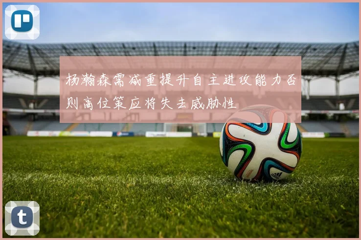 杨瀚森需减重提升自主进攻能力否则高位策应将失去威胁性