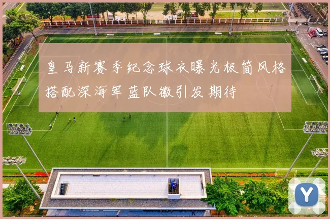 皇马新赛季纪念球衣曝光极简风格搭配深海军蓝队徽引发期待