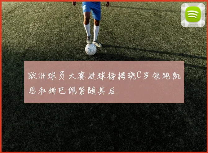 欧洲球员大赛进球榜揭晓C罗领跑凯恩和姆巴佩紧随其后