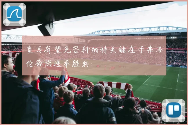 皇马有望免签科纳特关键在于弗洛伦蒂诺选举胜利