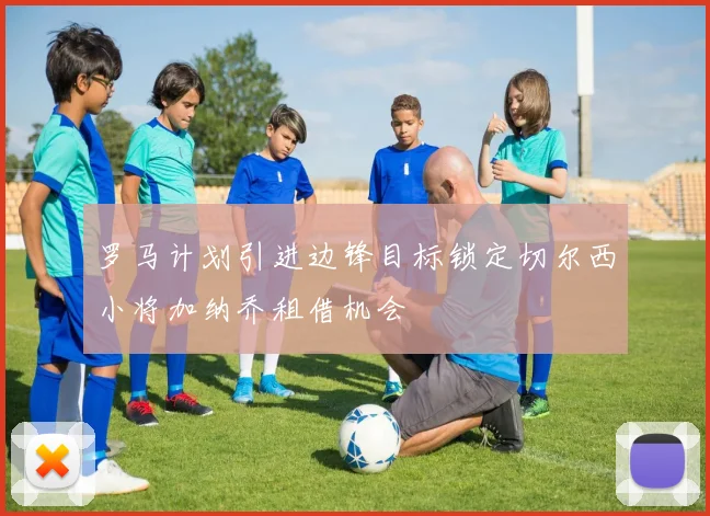 罗马计划引进边锋目标锁定切尔西小将加纳乔租借机会